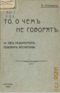 Громбах А.А., То, о чем не говорят. О так называемом половом воспитании - 1909