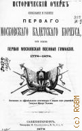 Московская военная гимназия, I-я. Исторический очерк образования первого Московского кадетского корпуса, что ныне Первая московская военная гимназия. 1178-1878 - 1878