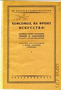 Комсомол, на фронт искусства. материалы Первого всесоюз. совещ. по худож. работе среди молодежи: сб. под ред. тт. Пельше, Тараканова и Чичерова - 1929