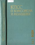 КПСС о комсомоле и молодежи. сб. резолюций, решений съездов, конф. партии, постановления ЦК КПСС и др. парт. док. (1917-1961 гг.) - 1962