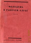 Молодежь в рабочем клубе. материалы совещ. при Агитпропе ЦК ВЛКСМ, Главполитпросвете и Культотделе ВЦСПС - 1927