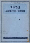 Артемов Ф.А., Труд подростков. Законодательные и директивные материалы по охране труда и производ. обучению - 1936