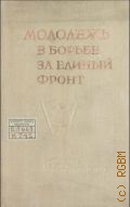 Молодежь в борьбе за единый фронт. Материалы VI Всемирного конгресса Коммунистического интернационала молодежи, Москва, 1935 г. - 1938