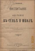 Ельницкий К.В., Воспитание и обучение в семье и школе. для учеб. заведений и для занимающихся воспитанием и обучением детей - 1899